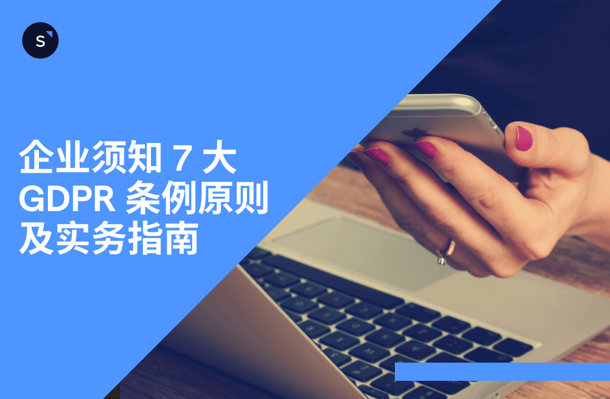 企业须知 7 大 GDPR 条例原则 及实务指南